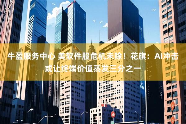 牛盈服务中心 美软件股危机未除！花旗：AI冲击或让终端价值蒸发三分之一