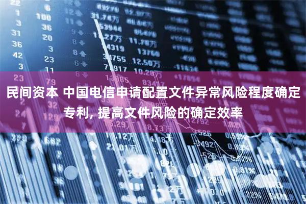 民间资本 中国电信申请配置文件异常风险程度确定专利, 提高文件风险的确定效率